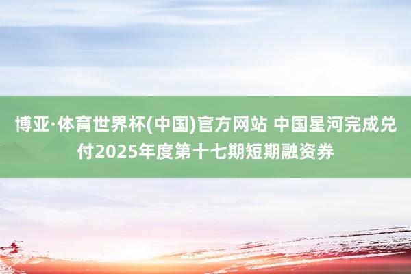 博亚·体育世界杯(中国)官方网站 中国星河完成兑付2025年度第十七期短期融资券