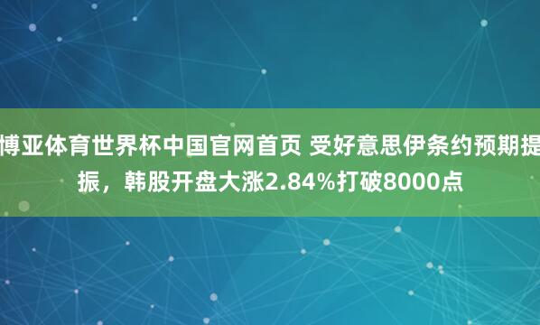 博亚体育世界杯中国官网首页 受好意思伊条约预期提振，韩股开盘大涨2.84%打破8000点