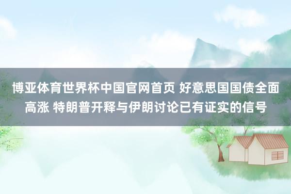 博亚体育世界杯中国官网首页 好意思国国债全面高涨 特朗普开释与伊朗讨论已有证实的信号