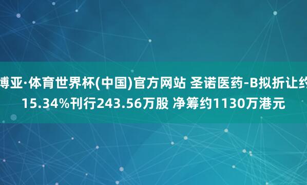 博亚·体育世界杯(中国)官方网站 圣诺医药-B拟折让约15.34%刊行243.56万股 净筹约1130万港元