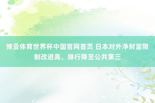 博亚体育世界杯中国官网首页 日本对外净财富限制改进高，排行降至公共第三
