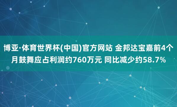 博亚·体育世界杯(中国)官方网站 金邦达宝嘉前4个月鼓舞应占利润约760万元 同比减少约58.7%
