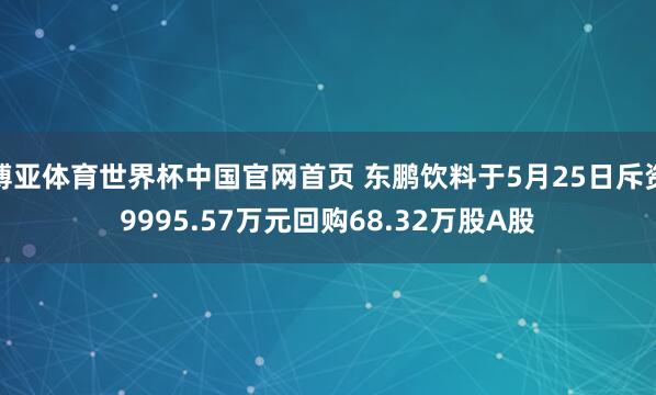 博亚体育世界杯中国官网首页 东鹏饮料于5月25日斥资9995.57万元回购68.32万股A股