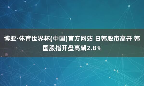 博亚·体育世界杯(中国)官方网站 日韩股市高开 韩国股指开盘