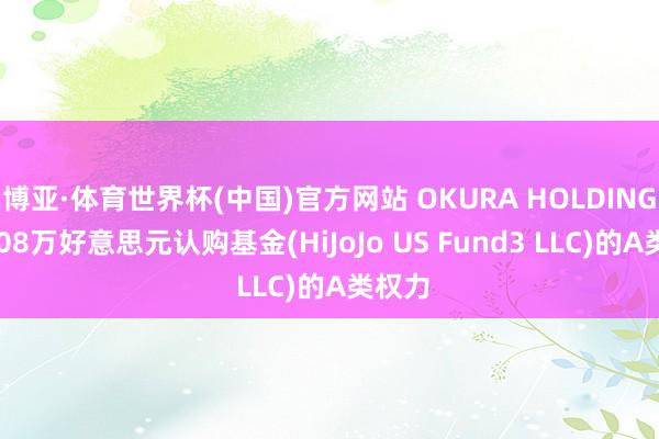 博亚·体育世界杯(中国)官方网站 OKURA HOLDINGS拟408万好意思元认购基金(HiJoJo US Fund3 LLC)的A类权力