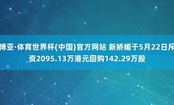 博亚·体育世界杯(中国)官方网站 新娇媚于5月22日斥资2095.13万港元回购142.29万股