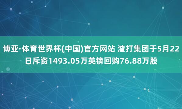 博亚·体育世界杯(中国)官方网站 渣打集团于5月22日斥资1493.05万英镑回购76.88万股