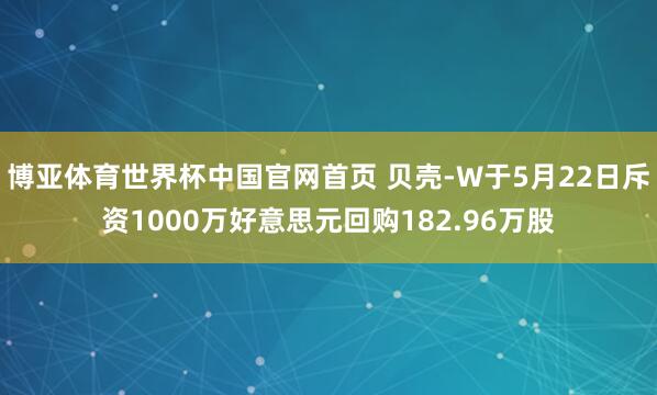 博亚体育世界杯中国官网首页 贝壳-W于5月22日斥资1000万好意思元回购182.96万股