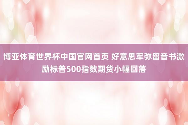 博亚体育世界杯中国官网首页 好意思军弥留音书激励标普500指数期货小幅回落