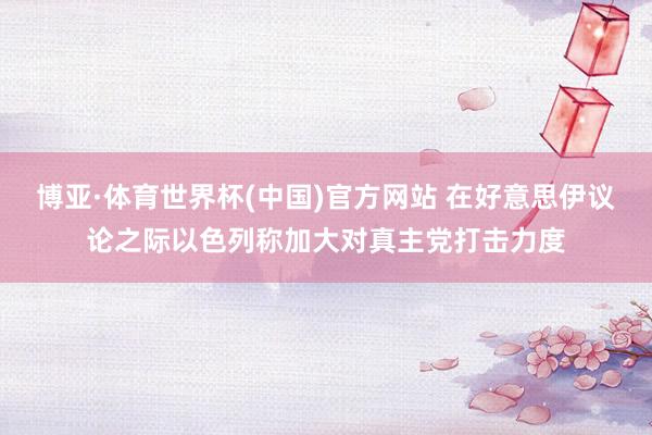 博亚·体育世界杯(中国)官方网站 在好意思伊议论之际以色列称加大对真主党打击力度