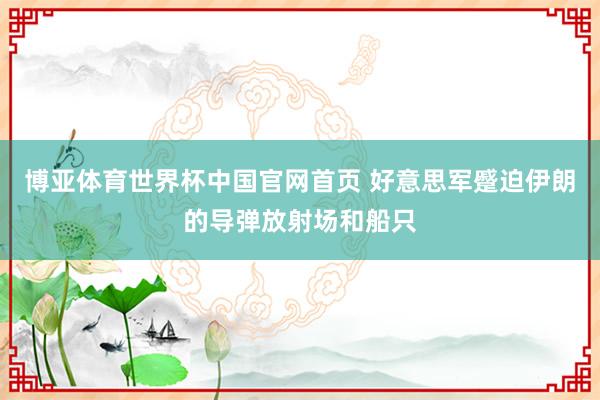 博亚体育世界杯中国官网首页 好意思军蹙迫伊朗的导弹放射场和船只