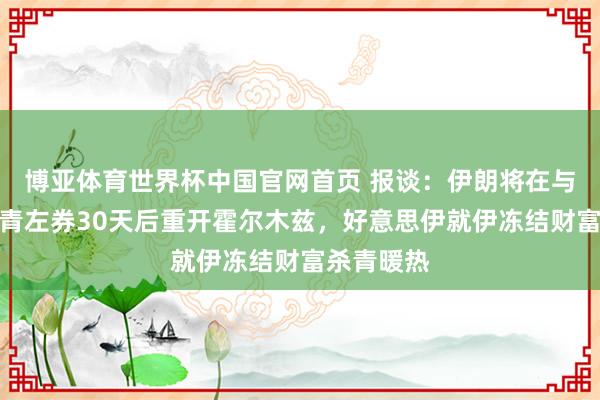 博亚体育世界杯中国官网首页 报谈：伊朗将在与好意思杀青左券30天后重开霍尔木兹，好意思伊就伊冻结财富杀青暖热