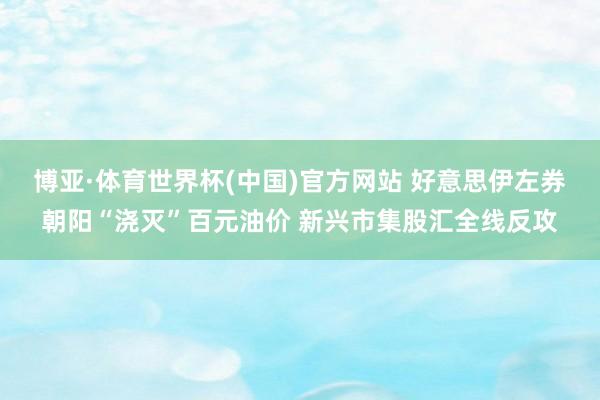 博亚·体育世界杯(中国)官方网站 好意思伊左券朝阳“浇灭”百元油价 新兴市集股汇全线反攻