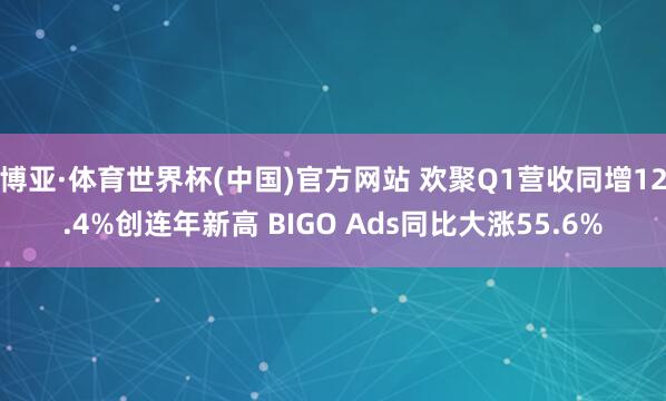 博亚·体育世界杯(中国)官方网站 欢聚Q1营收同增12.4%