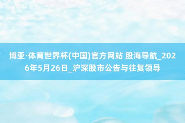 博亚·体育世界杯(中国)官方网站 股海导航_2026年5月26日_沪深股市公告与往复领导