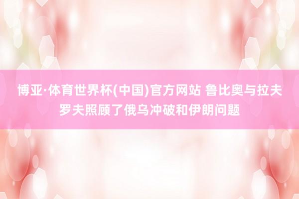 博亚·体育世界杯(中国)官方网站 鲁比奥与拉夫罗夫照顾了俄乌冲破和伊朗问题