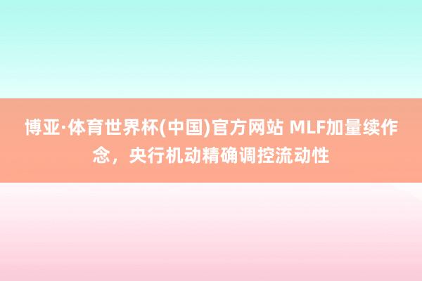 博亚·体育世界杯(中国)官方网站 MLF加量续作念，央行机动精确调控流动性