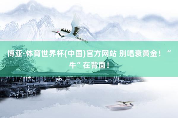 博亚·体育世界杯(中国)官方网站 别唱衰黄金！“牛”在背面！
