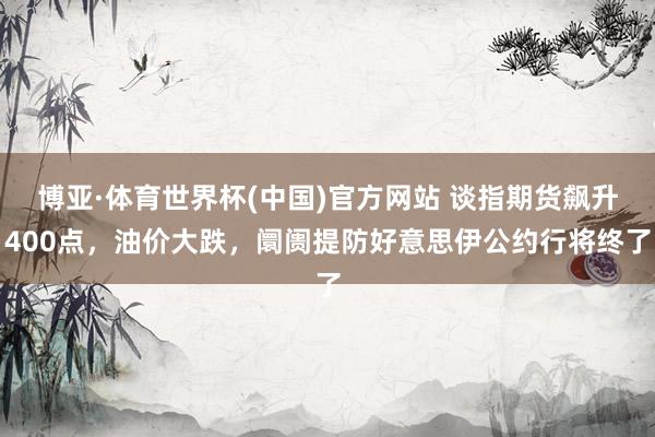 博亚·体育世界杯(中国)官方网站 谈指期货飙升400点，油价大跌，阛阓提防好意思伊公约行将终了