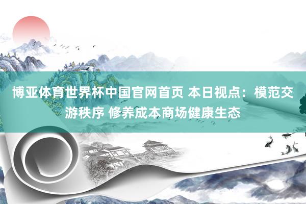 博亚体育世界杯中国官网首页 本日视点：模范交游秩序 修养成本商场健康生态