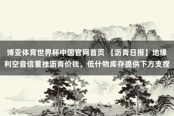 博亚体育世界杯中国官网首页 【沥青日报】地缘利空音信重挫沥青价钱，低什物库存提供下方支捏