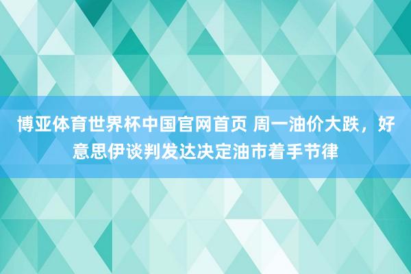 博亚体育世界杯中国官网首页 周一油价大跌，好意思伊谈判发达决定油市着手节律