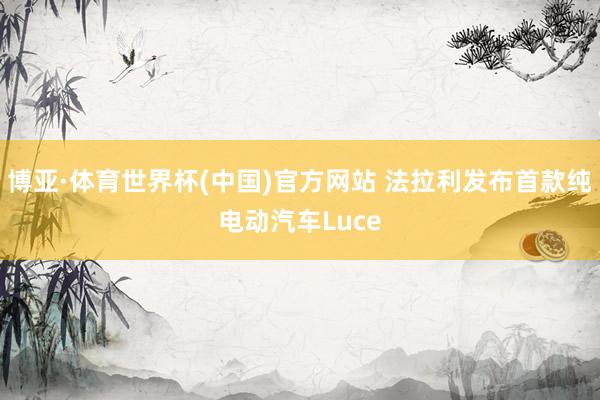 博亚·体育世界杯(中国)官方网站 法拉利发布首款纯电动汽车Luce