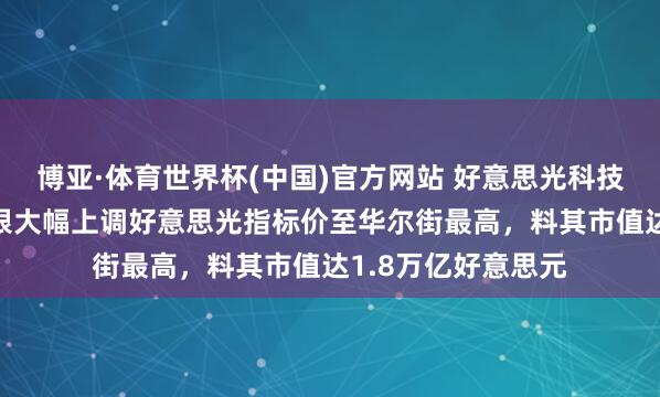 博亚·体育世界杯(中国)官方网站 好意思光科技盘前涨逾7%，瑞银大幅上调好意思光指标价至华尔街最高，料其市值达1.8万亿好意思元