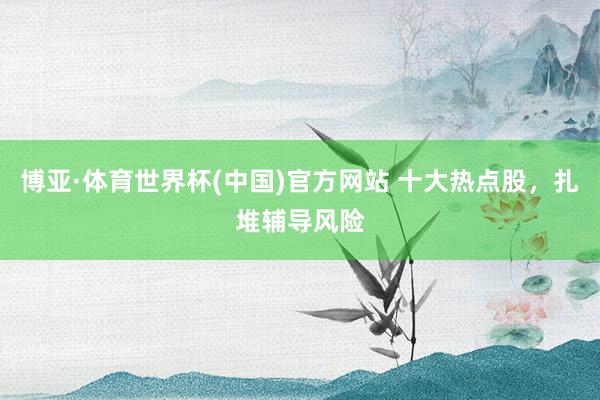 博亚·体育世界杯(中国)官方网站 十大热点股，扎堆辅导风险