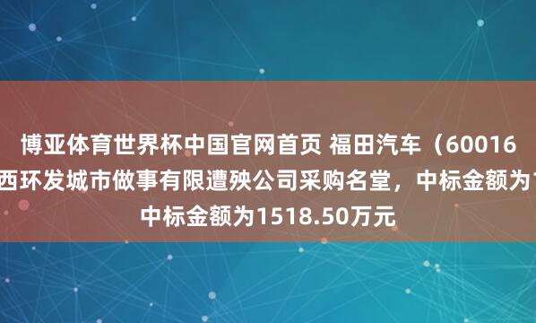 博亚体育世界杯中国官网首页 福田汽车（600166）：中标广西环发城市做事有限遭殃公司采购名堂，中标金额为1518.50万元