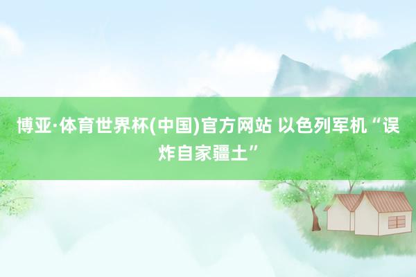 博亚·体育世界杯(中国)官方网站 以色列军机“误炸自家疆土”