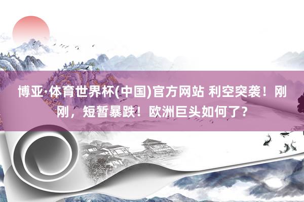 博亚·体育世界杯(中国)官方网站 利空突袭！刚刚，短暂暴跌！欧洲巨头如何了？