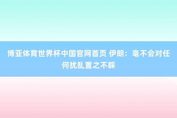 博亚体育世界杯中国官网首页 伊朗：毫不会对任何扰乱置之不睬
