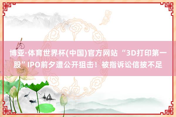 博亚·体育世界杯(中国)官方网站 “3D打印第一股”IPO前夕遭公开狙击！被指诉讼信披不足