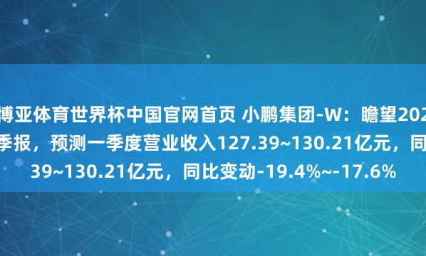 博亚体育世界杯中国官网首页 小鹏集团-W：瞻望2026年5月28日公布一季报，预测一季度营业收入127.39~130.21亿元，同比变动-19.4%~-17.6%