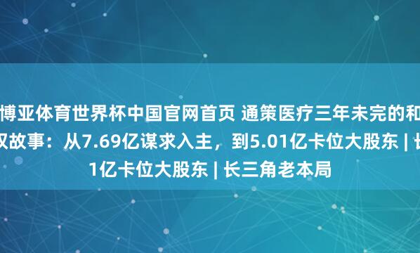 博亚体育世界杯中国官网首页 通策医疗三年未完的和仁科技界限权故事：从7.69亿谋求入主，到5.01亿卡位大股东 | 长三角老本局