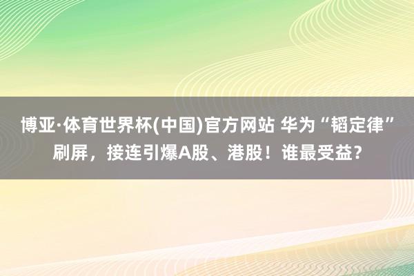 博亚·体育世界杯(中国)官方网站 华为“韬定律”刷屏，接连引爆A股、港股！谁最受益？