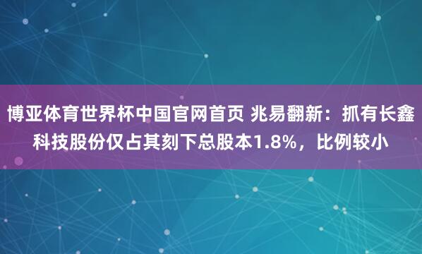 博亚体育世界杯中国官网首页 兆易翻新：抓有长鑫科技股份仅占其刻下总股本1.8%，比例较小