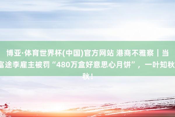 博亚·体育世界杯(中国)官方网站 港商不雅察｜当富途李雇主被罚“480万盒好意思心月饼”，一叶知秋！