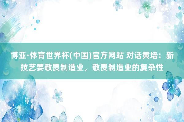 博亚·体育世界杯(中国)官方网站 对话黄培：新技艺要敬畏制造业，敬畏制造业的复杂性