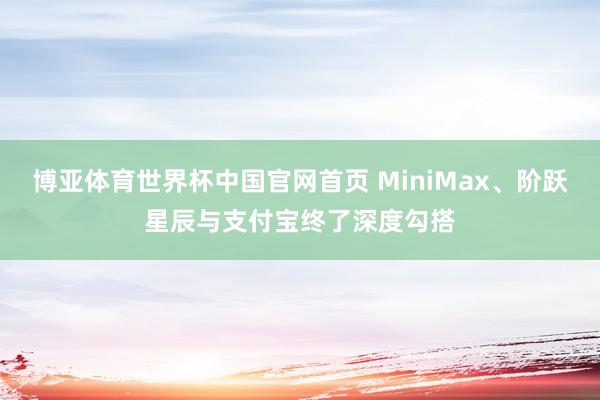 博亚体育世界杯中国官网首页 MiniMax、阶跃星辰与支付宝终了深度勾搭