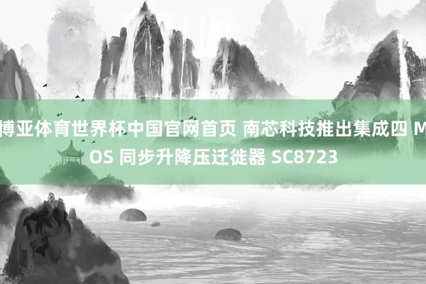博亚体育世界杯中国官网首页 南芯科技推出集成四 MOS 同步升降压迁徙器 SC8723