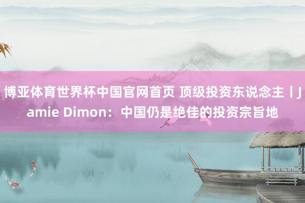 博亚体育世界杯中国官网首页 顶级投资东说念主丨Jamie Dimon：中国仍是绝佳的投资宗旨地