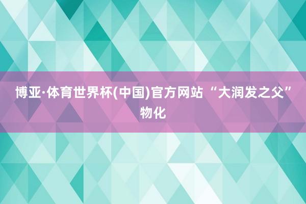 博亚·体育世界杯(中国)官方网站 “大润发之父”物化