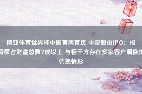 博亚体育世界杯中国官网首页 中塑股份IPO：拟募资额占财富总数7成以上 与相干方存在多家客户调换情形