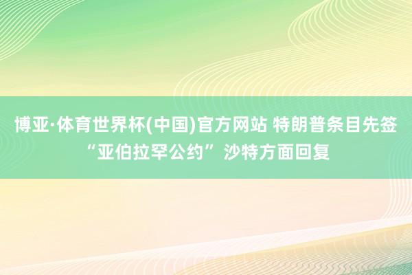 博亚·体育世界杯(中国)官方网站 特朗普条目先签“亚伯拉罕公