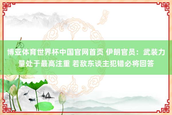 博亚体育世界杯中国官网首页 伊朗官员：武装力量处于最高注重 若敌东谈主犯错必将回答
