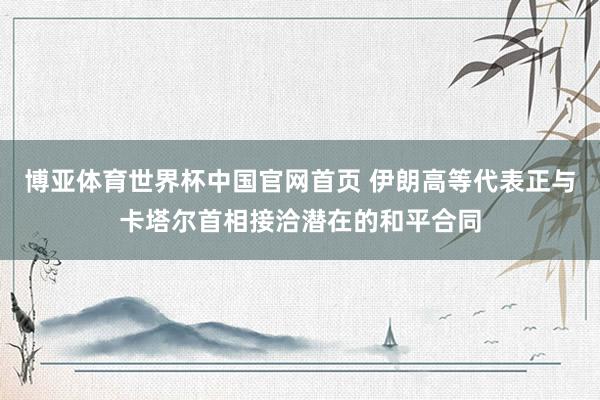 博亚体育世界杯中国官网首页 伊朗高等代表正与卡塔尔首相接洽潜在的和平合同