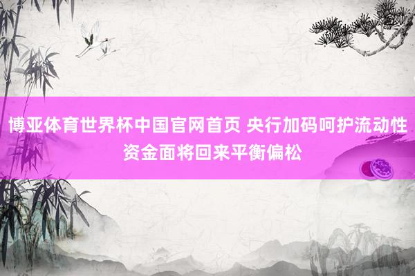 博亚体育世界杯中国官网首页 央行加码呵护流动性  资金面将回来平衡偏松