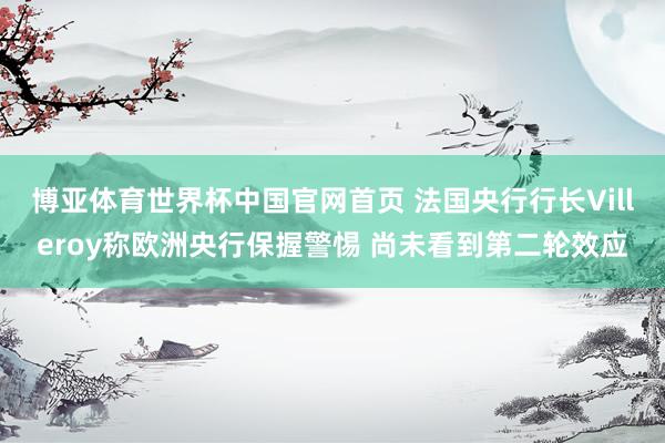 博亚体育世界杯中国官网首页 法国央行行长Villeroy称欧洲央行保握警惕 尚未看到第二轮效应